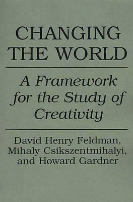 Changing the World: A Framework for the Study of Creativity by David H. Feldman, Mihaly Csikszentmihalyi, Howard Gardner
