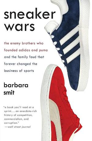 Sneaker Wars: The Enemy Brothers Who Founded Adidas and Puma and the Family Feud That Forever Changed the Business of Sport by Barbara Smit