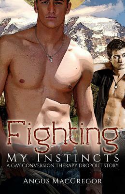 Fighting My Instincts: A Gay Conversion Therapy Dropout Story by Angus MacGregor