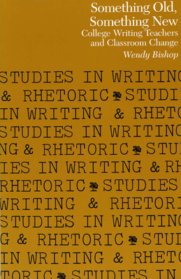 Something Old, Something New: College Writing Teachers and Classroom Change by Wendy Bishop