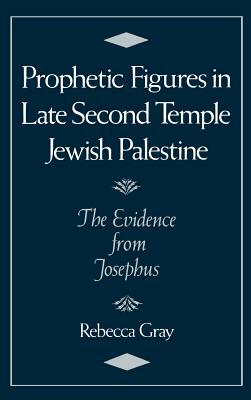 Prophetic Figures in Late Second Temple Jewish Palestine: The Evidence from Josephus by Rebecca Gray