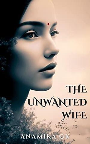 The Unwanted Wife by Anamika GK, Anamika GK