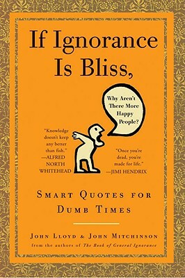 If Ignorance Is Bliss, Why Aren't There More Happy People?: Smart Quotes for Dumb Times by John Lloyd, John Mitchinson