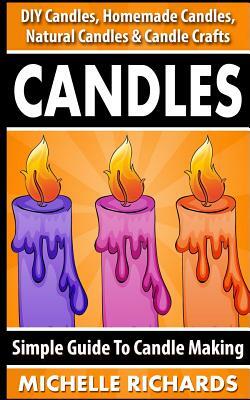 Candles: Simple Guide To Candle Making - DIY Candles, Homemade Candles, Natural Candles & Candle Crafts by Michelle Richards