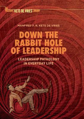 Down the Rabbit Hole of Leadership: Leadership Pathology in Everyday Life by Manfred F. R. Kets de Vries