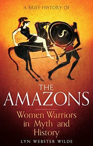A Brief History of the Amazons: Women Warriors in Myth and History (Brief Histories) by Lyn Webster Wilde