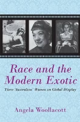 Race and the Modern Exotic: Three 'Australian' Women on Global Display by Angela Woollacott