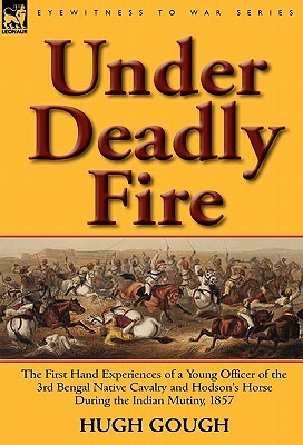 Under Deadly Fire: The First Hand Experiences of a Young Officer of the 3rd Bengal Native Cavalry and Hodson's Horse During the Indian Mu by Hugh Gough