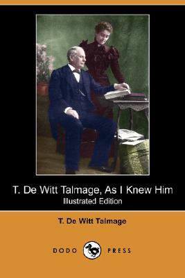 T. de Witt Talmage, as I Knew Him (Illustrated Edition) (Dodo Press) by T. De Witt Talmage, T. de Witt Talmage