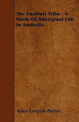The Euahlayi Tribe - A Study Of Aboriginal Life In Australia. by Katie Langloh Parker