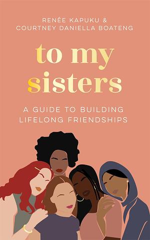 To My Sisters: How to Unlock the Life-Changing Power of Female Friendship by Courtney Daniella Boateng, Courtney Daniella Boateng, Renée Kapuku