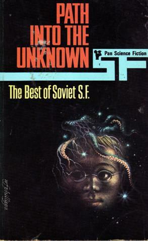 Path into the Unknown: The Best of Soviet SF by Vladislav Krapivin, Anatoly Dneprov, Sever Gansovsky, Ilya Varshavsky, Gennady Gor, Arkady Strugatsky, Boris Strugatsky, Judith Merril