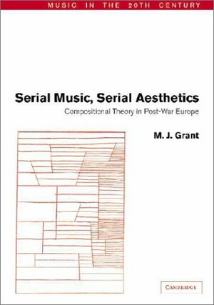 Serial Music, Serial Aesthetics: Compositional Theory in Post-War Europe by Arnold Whittall, M.J. Grant