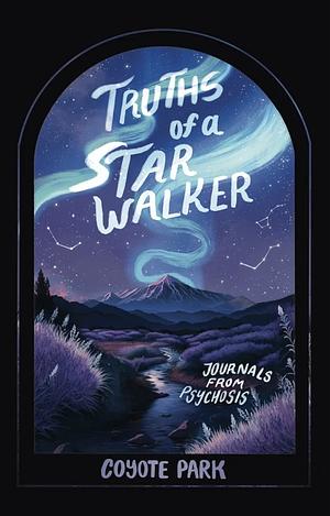 Truths of a Starwalker: Journals from Psychosis by Coyote Park