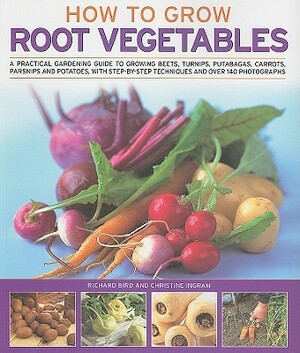 How to Grow Root Vegetables: A Practical Gardening Guide to Growing Beets, Turnips, Rutabagas, Carrots, Parsnips and Potatoes, with Step-By-Step Te by Richard Bird