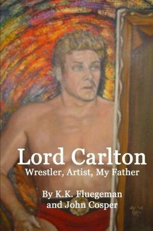 Lord Carlton: Wrestler, Artist, My Father by John Cosper, K.K. Fluegeman