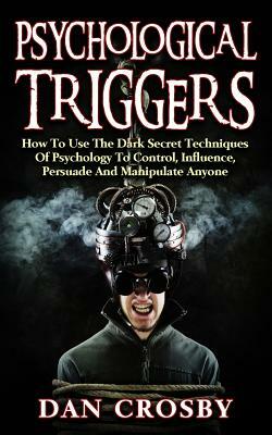 Psychological Triggers: How To Use The Dark Secret Techniques Of Psychology To Control, Influence, Persuade And Manipulate Anyone by Dan Crosby