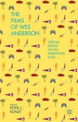 The Films of Wes Anderson: Critical Essays on an Indiewood Icon by Peter C. Kunze