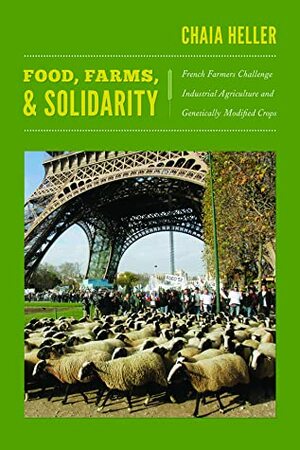 Food, Farms, and Solidarity: French Farmers Challenge Industrial Agriculture and Genetically Modified Crops by Chaia Heller