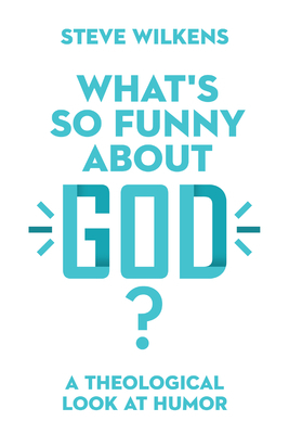 What's So Funny about God?: A Theological Look at Humor by Steve Wilkens