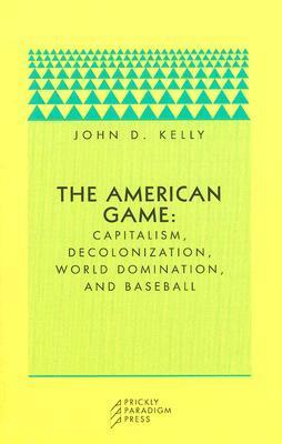 The American Game: Capitalism, Decolonization, World Domination, and Baseball by John D. Kelly