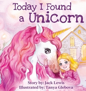 Today I Found a Unicorn: A magical children's story about friendship and the power of imagination by Jack Lewis