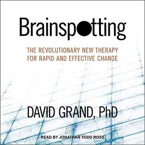 Brainspotting Lib/E: The Revolutionary New Therapy for Rapid and Effective Change by David Grand, Jonathan Todd Ross