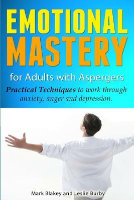 Emotional Mastery for Adults with Aspergers - Practical Techniques to work through anger, anxiety and depression by Leslie Burby, Mark Blakey