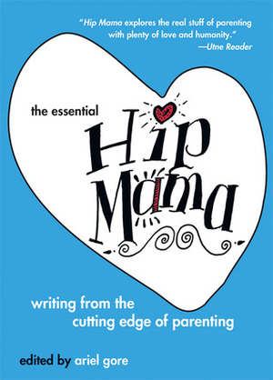 The Essential Hip Mama: Writing from the Cutting Edge of Parenting by Marcy Sheiner, Ariel Gore