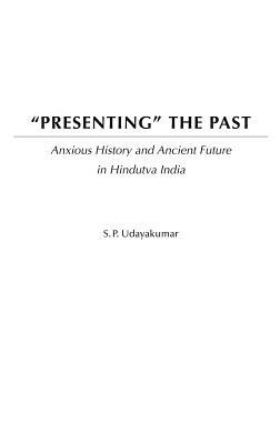 Presenting the Past: Anxious History and Ancient Future in Hindutva India by S. P. Udayakumar