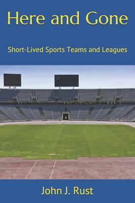 Here and Gone: Short-Lived Sports Teams and Leagues by John J. Rust