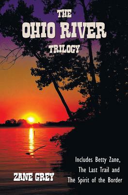 The Ohio River Trilogy including (complete and unabridged) Betty Zane, The Last Trail and The Spirit of the Border by Zane Grey