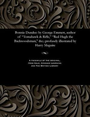 Bonnie Dundee: By George Emmett, Author of Tomahawk & Rifle, Red Hugh the Backwoodsman, &c.; Profusely Illustrated by Harry Maguire by George Emmett