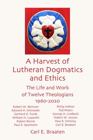 A Harvest of Lutheran Dogmatics and Ethics: The Life and Work of Twelve Theologians 1960-2020 by Carl E. Braaten