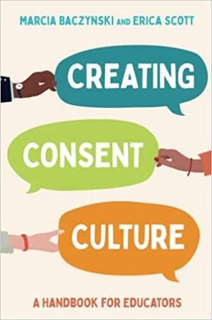 Creating Consent Culture: A Handbook for Educators by Marcia Baczynski, Erica Scott