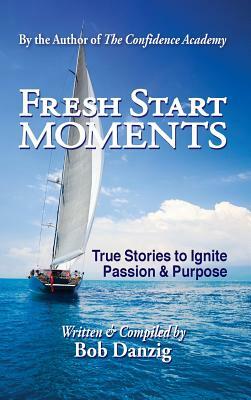 Fresh Start Moments: True Stories to Ignite Passion and Purpose by Bob Danzig