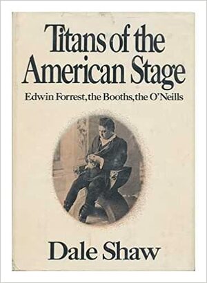 Titans of the American Stage: Edwin Forrest, the Booths, the O'Neills by Dale Shaw