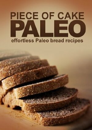 Piece of Cake Paleo - Effortless Paleo Bread Recipes by Jack Roberts
