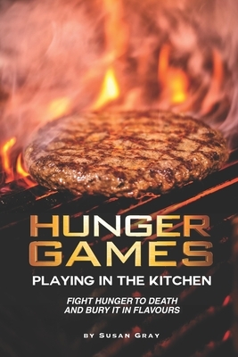 Hunger Games: Playing in the Kitchen: Fight Hunger to Death and Bury It in Flavours by Susan Gray