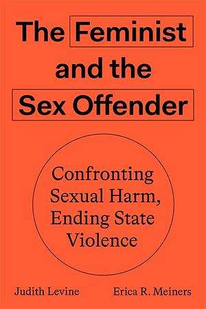 The Feminist and The Sex Offender: Confronting Sexual Harm, Ending State Violence by Erica Meiners, Judith Levine