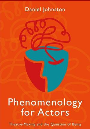 Phenomenology For Actors: Theatre-Making And The Question Of Being  by Daniel Johnston