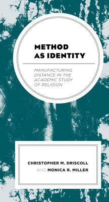 Method as Identity: Manufacturing Distance in the Academic Study of Religion by Christopher M. Driscoll, Monica R. Miller