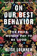 On Our Best Behavior: The Price Women Pay to Be Good by Elise Loehnen