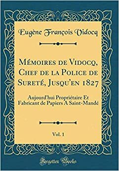 M�moires de Vidocq, Chef de la Police de Suret�, Jusqu'en 1827, Vol. 1: Aujourd'hui Propri�taire Et Fabricant de Papiers a Saint-Mand� by Eugène François Vidocq