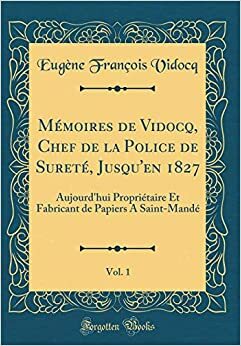 M�moires de Vidocq, Chef de la Police de Suret�, Jusqu'en 1827, Vol. 1: Aujourd'hui Propri�taire Et Fabricant de Papiers a Saint-Mand� by Eugène François Vidocq