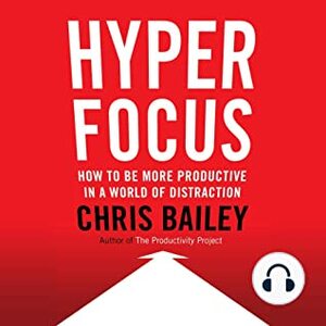 Hyperfocus: How to Be More Productive in a World of Distraction by Chris Bailey