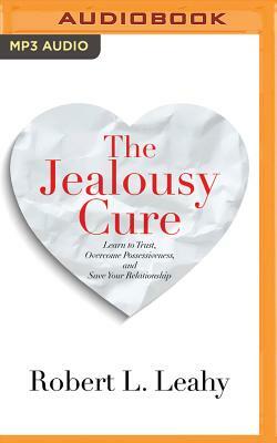 The Jealousy Cure: Learn to Trust, Overcome Possessiveness, and Save Your Relationship by Robert L. Leahy