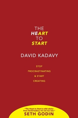 The Heart to Start: Stop Procrastinating & Start Creating by David Kadavy