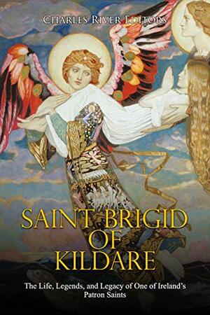 Saint Brigid of Kildare: The Life, Legends, and Legacy of One of Ireland's Patron Saints by Charles River Editors