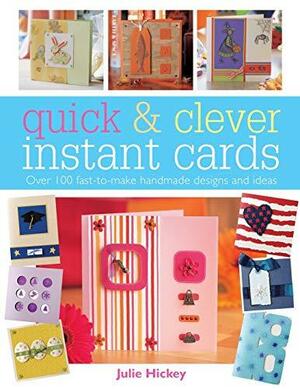 Quick &amp; Clever Instant Cards: Over 100 Fast-to-Make Handmade Designs and Ideas by Julie Hickey